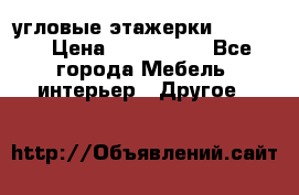 угловые этажерки700-1400 › Цена ­ 700-1400 - Все города Мебель, интерьер » Другое   